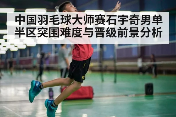 中国羽毛球大师赛石宇奇男单半区突围难度与晋级前景分析