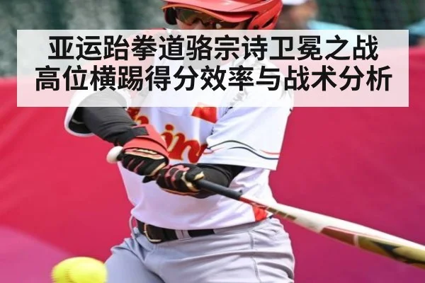 亚运跆拳道骆宗诗卫冕之战 高位横踢得分效率与战术分析