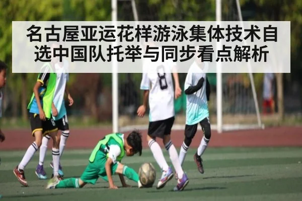 名古屋亚运花样游泳集体技术自选中国队托举与同步看点解析