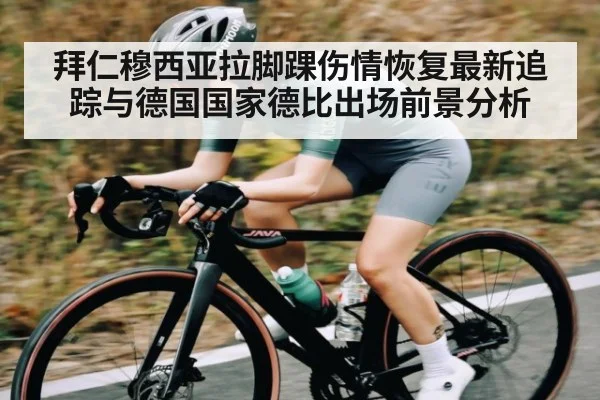 拜仁穆西亚拉脚踝伤情恢复最新追踪与德国国家德比出场前景分析