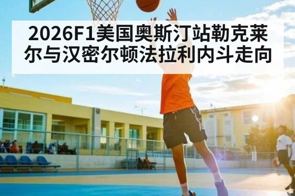 2026F1美国奥斯汀站勒克莱尔与汉密尔顿法拉利内斗走向