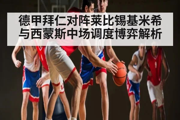 德甲拜仁对阵莱比锡基米希与西蒙斯中场调度博弈解析
