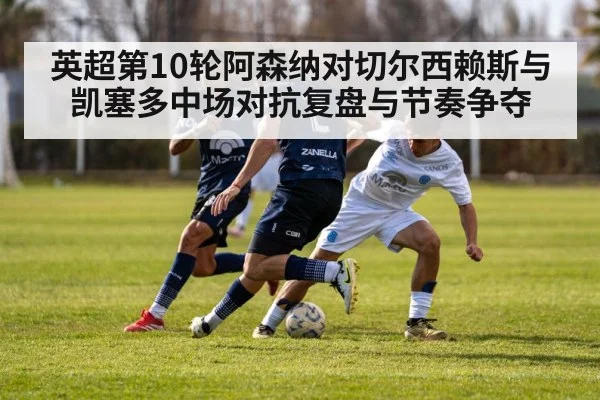 英超第10轮阿森纳对切尔西赖斯与凯塞多中场对抗复盘与节奏争夺