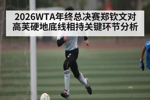 2026WTA年终总决赛郑钦文对高芙硬地底线相持关键环节分析（jiuyou）